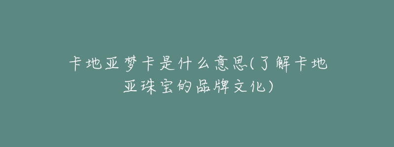 卡地亚梦卡是什么意思(了解卡地亚珠宝的品牌文化)-名表号 卡地亚梦卡是什么意思(了解卡地亚珠宝的品牌文化)