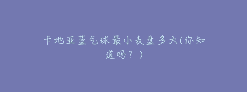 卡地亚蓝气球最小表盘多大(你知道吗?)-名表号 卡地亚蓝气球最小表盘多大(你知道吗?)