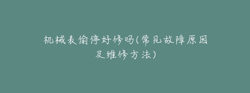 机械表偷停好修吗(常见故障原因及维修方法)-名表号 机械表偷停好修吗(常见故障原因及维修方法)