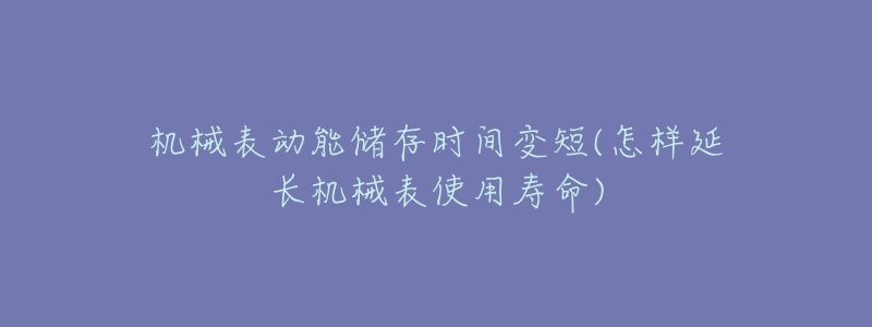机械表动能储存时间变短(怎样延长机械表使用寿命)-名表号 机械表动能储存时间变短(怎样延长机械表使用寿命)