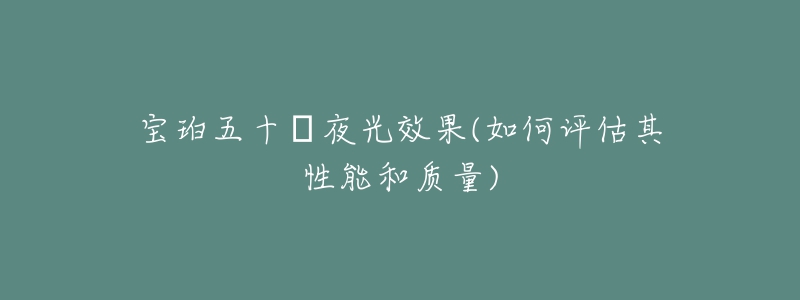 宝珀五十㖊夜光效果(如何评估其性能和质量)-名表号 宝珀五十㖊夜光效果(如何评估其性能和质量)