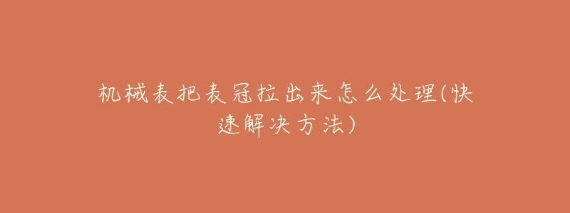 机械表把表冠拉出来怎么处理(快速解决方法)-名表号 机械表把表冠拉出来怎么处理(快速解决方法)