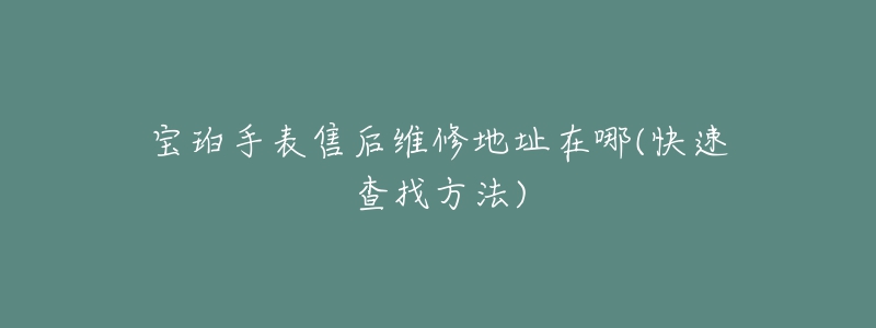 宝珀手表售后维修地址在哪(快速查找方法)-名表号 宝珀手表售后维修地址在哪(快速查找方法)