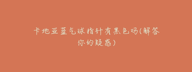 卡地亚蓝气球指针有黑色吗(解答你的疑惑)-名表号 卡地亚蓝气球指针有黑色吗(解答你的疑惑)