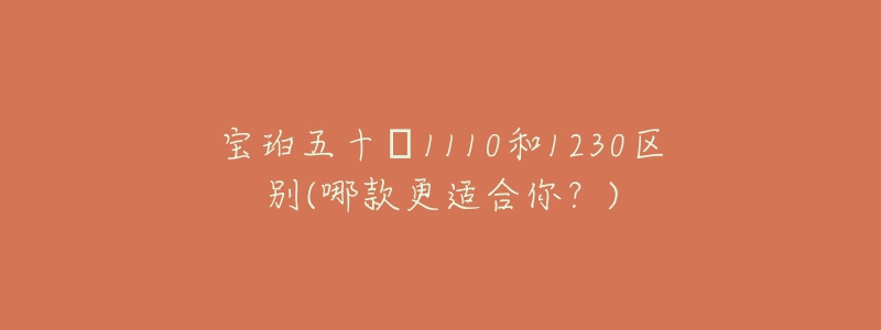 宝珀五十㖊1110和1230区别(哪款更适合你?)-名表号 宝珀五十㖊1110和1230区别(哪款更适合你?)