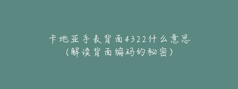 卡地亚手表背面4322什么意思(解读背面编码的秘密)-名表号 卡地亚手表背面4322什么意思(解读背面编码的秘密)