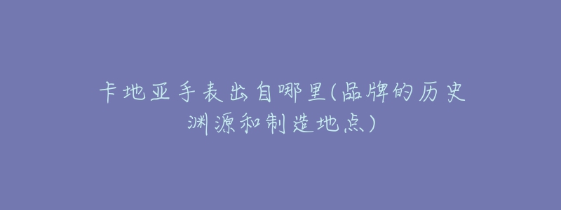 卡地亚手表出自哪里(品牌的历史渊源和制造地点)-名表号 卡地亚手表出自哪里(品牌的历史渊源和制造地点)