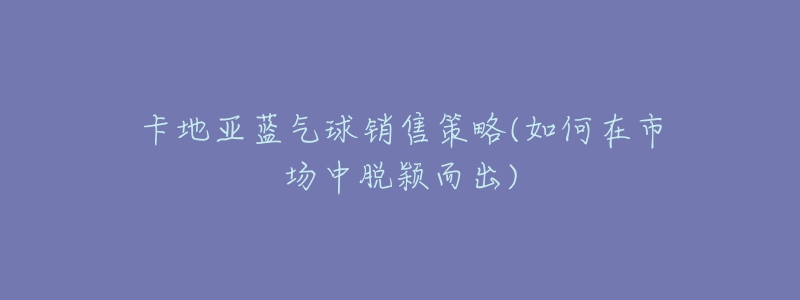 卡地亚蓝气球销售策略(如何在市场中脱颖而出)