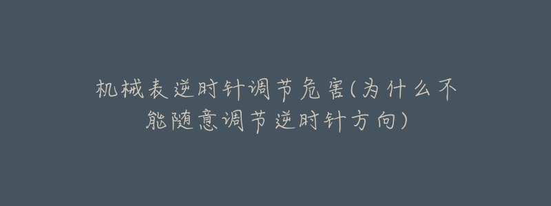 机械表逆时针调节危害(为什么不能随意调节逆时针方向)-名表号 机械表逆时针调节危害(为什么不能随意调节逆时针方向)