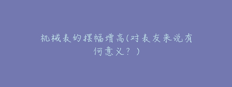机械表的摆幅增高(对表友来说有何意义?)-名表号 机械表的摆幅增高(对表友来说有何意义?)