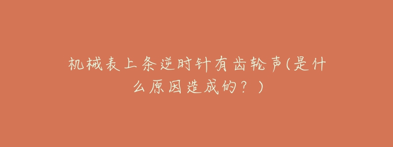 机械表上条逆时针有齿轮声(是什么原因造成的?)-名表号 机械表上条逆时针有齿轮声(是什么原因造成的?)