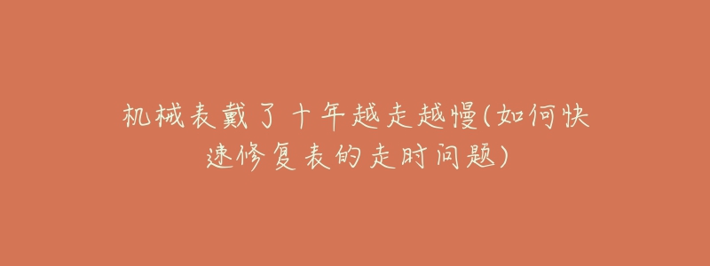 机械表戴了十年越走越慢(如何快速修复表的走时问题)-名表号 机械表戴了十年越走越慢(如何快速修复表的走时问题)