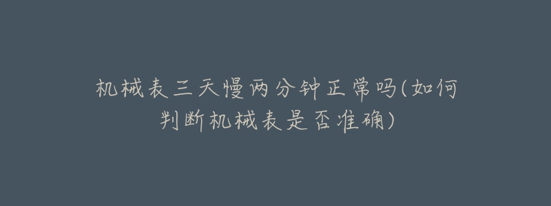 机械表三天慢两分钟正常吗(如何判断机械表是否准确)-名表号 机械表三天慢两分钟正常吗(如何判断机械表是否准确)
