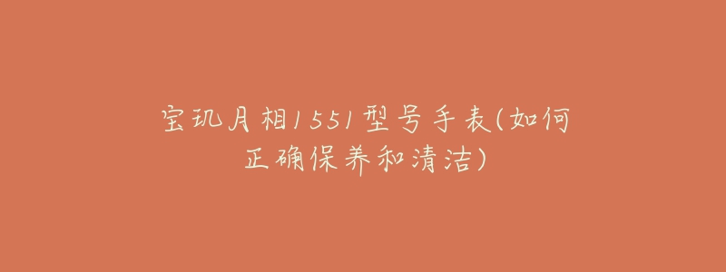 宝玑月相1551型号手表(如何正确保养和清洁)-名表号 宝玑月相1551型号手表(如何正确保养和清洁)