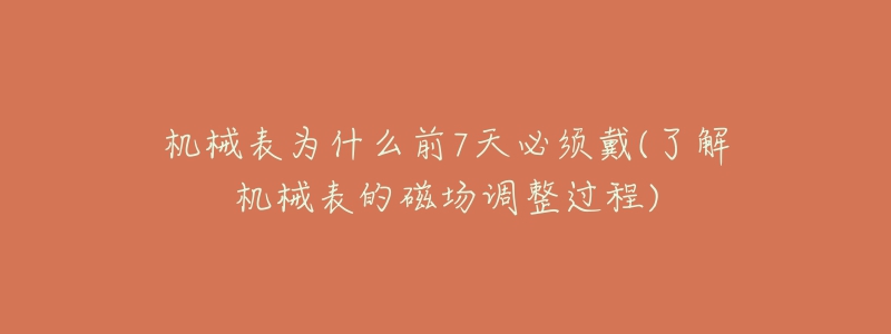 机械表为什么前7天必须戴(了解机械表的磁场调整过程)-名表号 机械表为什么前7天必须戴(了解机械表的磁场调整过程)