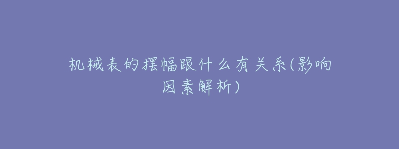 机械表的摆幅跟什么有关系(影响因素解析)-名表号 机械表的摆幅跟什么有关系(影响因素解析)