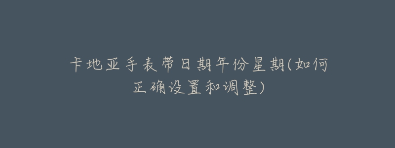 卡地亚手表带日期年份星期(如何正确设置和调整)-名表号 卡地亚手表带日期年份星期(如何正确设置和调整)