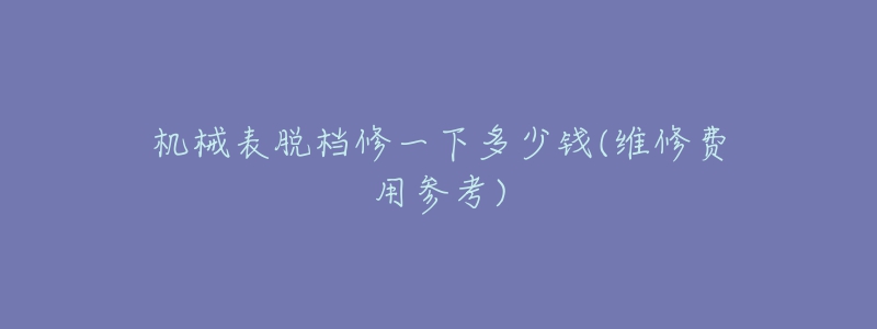 机械表脱档修一下多少钱(维修费用参考)-名表号 机械表脱档修一下多少钱(维修费用参考)