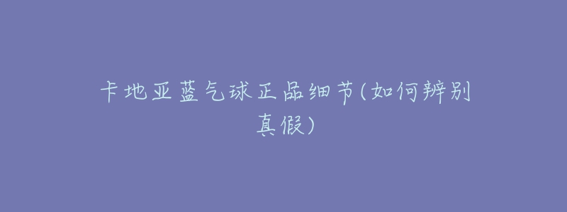 卡地亚蓝气球正品细节(如何辨别真假)-名表号 卡地亚蓝气球正品细节(如何辨别真假)