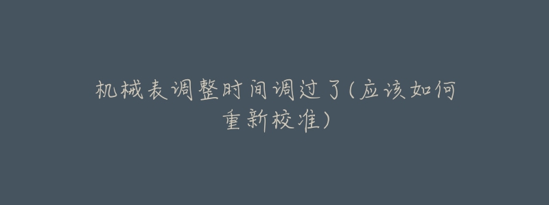 机械表调整时间调过了(应该如何重新校准)-名表号 机械表调整时间调过了(应该如何重新校准)
