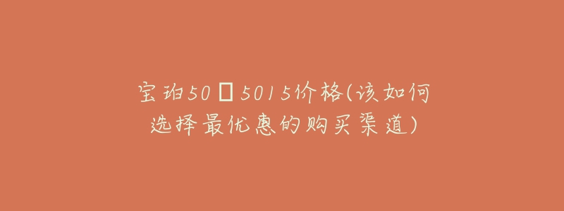 宝珀50㖊5015价格(该如何选择最优惠的购买渠道)-名表号 宝珀50㖊5015价格(该如何选择最优惠的购买渠道)