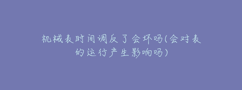 机械表时间调反了会坏吗(会对表的运行产生影响吗)-名表号 机械表时间调反了会坏吗(会对表的运行产生影响吗)