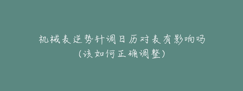 机械表逆势针调日历对表有影响吗(该如何正确调整)