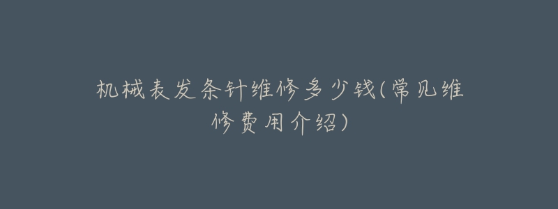 机械表发条针维修多少钱(常见维修费用介绍)-名表号 机械表发条针维修多少钱(常见维修费用介绍)