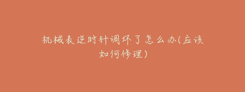 机械表逆时针调坏了怎么办(应该如何修理)-名表号 机械表逆时针调坏了怎么办(应该如何修理)