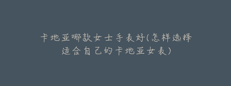 卡地亚哪款女士手表好(怎样选择适合自己的卡地亚女表)-名表号 卡地亚哪款女士手表好(怎样选择适合自己的卡地亚女表)