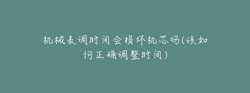 机械表调时间会损坏机芯吗(该如何正确调整时间)-名表号 机械表调时间会损坏机芯吗(该如何正确调整时间)