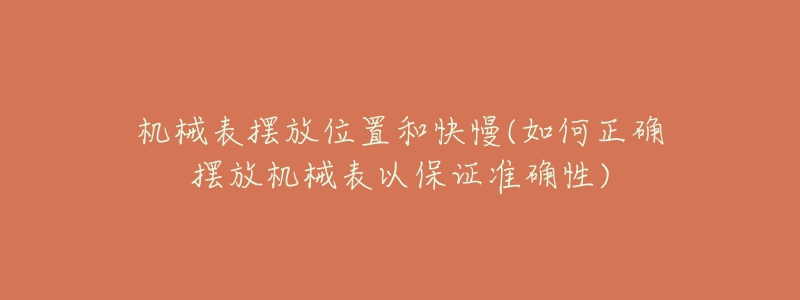 机械表摆放位置和快慢(如何正确摆放机械表以保证准确性)-名表号 机械表摆放位置和快慢(如何正确摆放机械表以保证准确性)