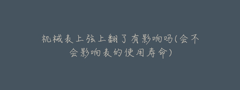 机械表上弦上翻了有影响吗(会不会影响表的使用寿命)-名表号 机械表上弦上翻了有影响吗(会不会影响表的使用寿命)