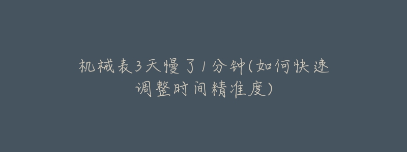 机械表3天慢了1分钟(如何快速调整时间精准度)-名表号 机械表3天慢了1分钟(如何快速调整时间精准度)