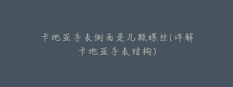 卡地亚手表侧面是几颗螺丝(详解卡地亚手表结构)-名表号 卡地亚手表侧面是几颗螺丝(详解卡地亚手表结构)