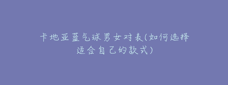 卡地亚蓝气球男女对表(如何选择适合自己的款式)