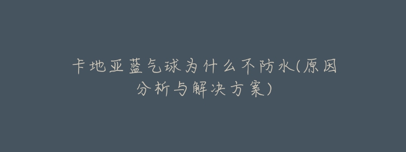 卡地亚蓝气球为什么不防水(原因分析与解决方案)-名表号 卡地亚蓝气球为什么不防水(原因分析与解决方案)