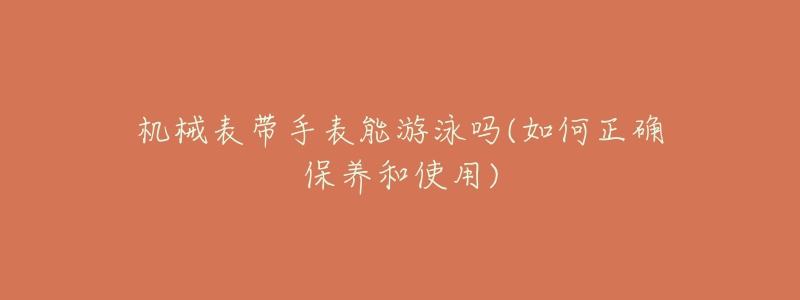 机械表带手表能游泳吗(如何正确保养和使用)-名表号 机械表带手表能游泳吗(如何正确保养和使用)