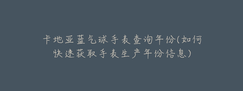 卡地亚蓝气球手表查询年份(如何快速获取手表生产年份信息)-名表号 卡地亚蓝气球手表查询年份(如何快速获取手表生产年份信息)
