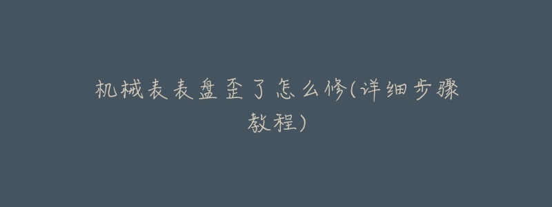 机械表表盘歪了怎么修(详细步骤教程)-名表号 机械表表盘歪了怎么修(详细步骤教程)