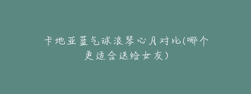卡地亚蓝气球浪琴心月对比(哪个更适合送给女友)-名表号 卡地亚蓝气球浪琴心月对比(哪个更适合送给女友)
