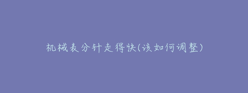 机械表分针走得快(该如何调整)-名表号 机械表分针走得快(该如何调整)