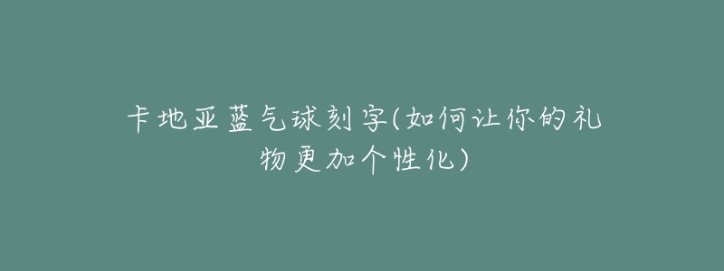 卡地亚蓝气球刻字(如何让你的礼物更加个性化)-名表号 卡地亚蓝气球刻字(如何让你的礼物更加个性化)