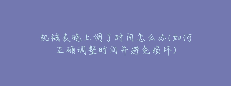 机械表晚上调了时间怎么办(如何正确调整时间并避免损坏)-名表号 机械表晚上调了时间怎么办(如何正确调整时间并避免损坏)