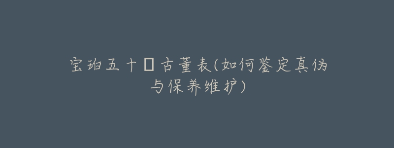 宝珀五十㖊古董表(如何鉴定真伪与保养维护)-名表号 宝珀五十㖊古董表(如何鉴定真伪与保养维护)