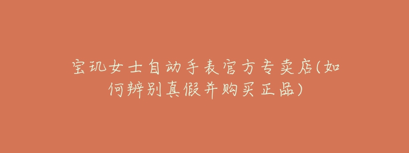 宝玑女士自动手表官方专卖店(如何辨别真假并购买正品)-名表号 宝玑女士自动手表官方专卖店(如何辨别真假并购买正品)