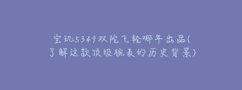 宝玑5349双陀飞轮哪年出品(了解这款顶级腕表的历史背景)-名表号 宝玑5349双陀飞轮哪年出品(了解这款顶级腕表的历史背景)