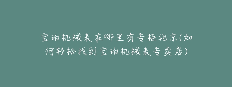 宝珀机械表在哪里有专柜北京(如何轻松找到宝珀机械表专卖店)-名表号 宝珀机械表在哪里有专柜北京(如何轻松找到宝珀机械表专卖店)