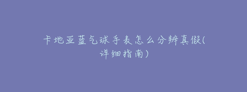 卡地亚蓝气球手表怎么分辨真假(详细指南)-名表号 卡地亚蓝气球手表怎么分辨真假(详细指南)