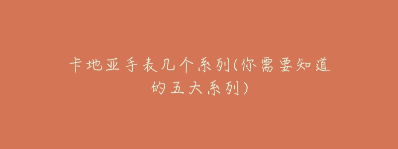 卡地亚手表几个系列(你需要知道的五大系列)-名表号 卡地亚手表几个系列(你需要知道的五大系列)